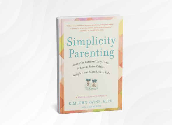 Simplicity Parenting_ Using the Extraordinary Power of Less to Raise Calmer, Happier, and More Secure Kids by Kim John Payne and Lisa M. Ross